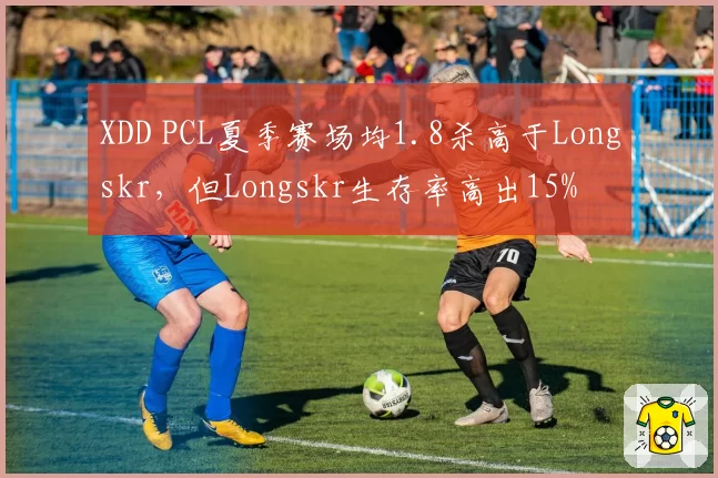 XDD PCL夏季赛场均1.8杀高于Longskr，但Longskr生存率高出15%