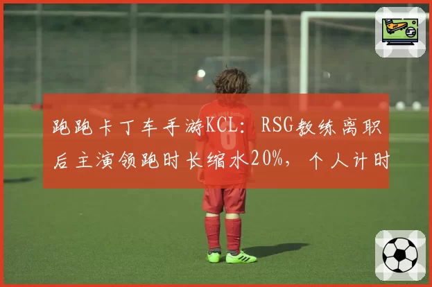 跑跑卡丁车手游KCL：RSG教练离职后主演领跑时长缩水20%，个人计时赛优势能否延续？