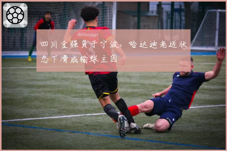 四川金强负于宁波，哈达迪老迈状态下滑成输球主因
