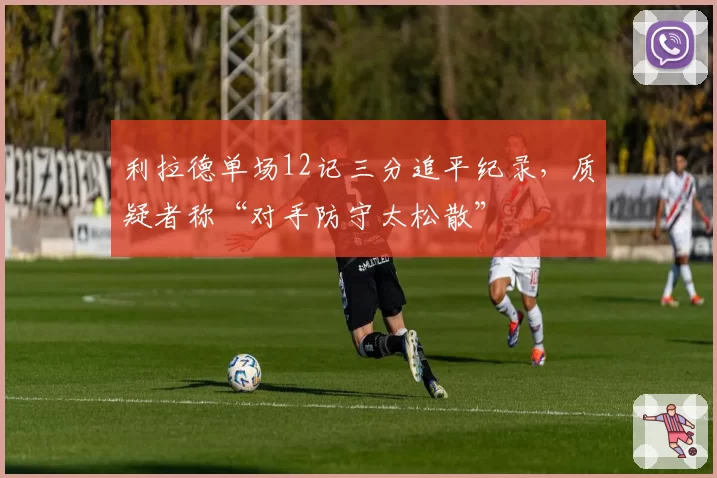 利拉德单场12记三分追平纪录，质疑者称“对手防守太松散”