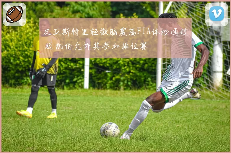 皮亚斯特里轻微脑震荡FIA体检通过 迈凯伦允许其参加排位赛