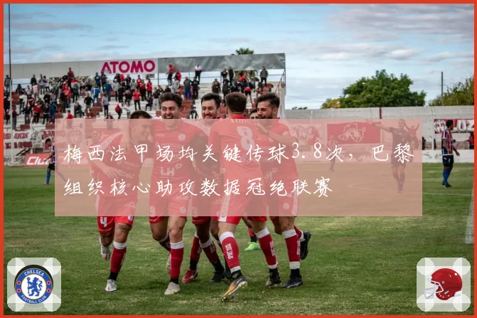 梅西法甲场均关键传球3.8次，巴黎组织核心助攻数据冠绝联赛
