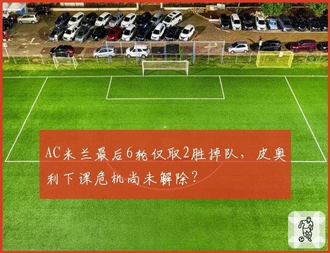AC米兰最后6轮仅取2胜掉队，皮奥利下课危机尚未解除？