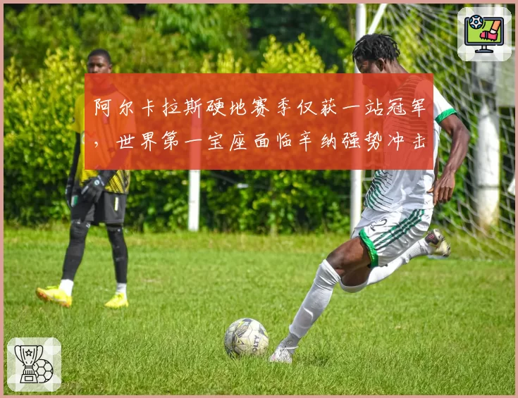 阿尔卡拉斯硬地赛季仅获一站冠军，世界第一宝座面临辛纳强势冲击
