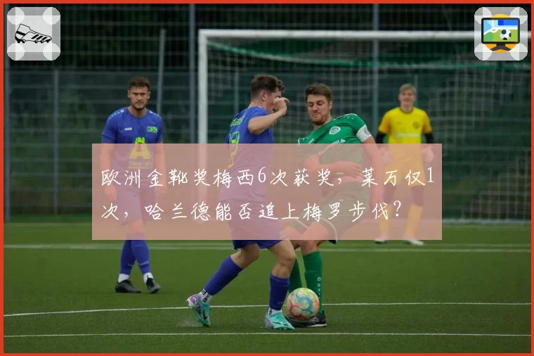 欧洲金靴奖梅西6次获奖，莱万仅1次，哈兰德能否追上梅罗步伐？