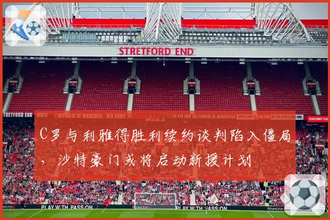 C罗与利雅得胜利续约谈判陷入僵局,沙特豪门或将启动新援计划