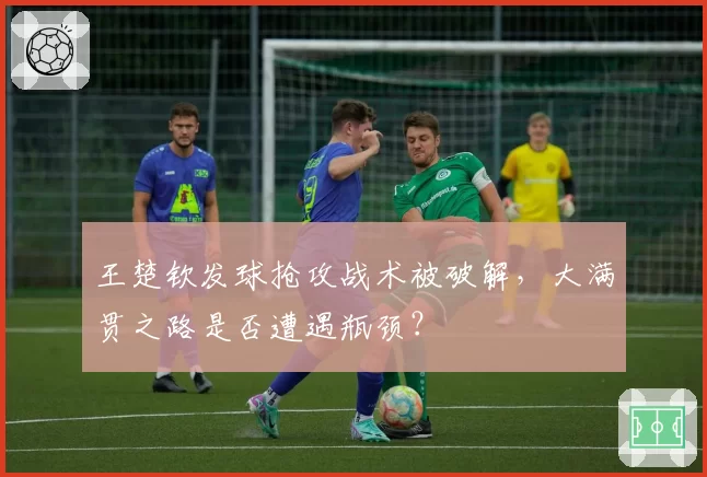王楚钦发球抢攻战术被破解，大满贯之路是否遭遇瓶颈？