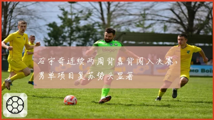 石宇奇连续两周背靠背闯入决赛，男单项目复苏势头显著