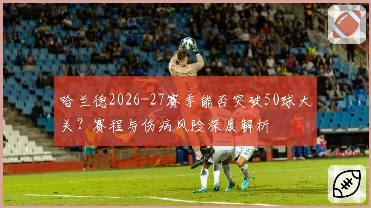 哈兰德2026-27赛季能否突破50球大关?赛程与伤病风险深度解析