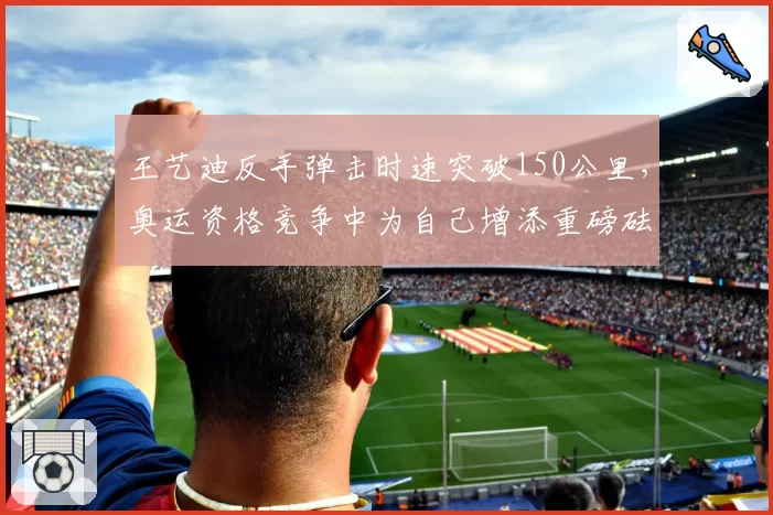 王艺迪反手弹击时速突破150公里，奥运资格竞争中为自己增添重磅砝码