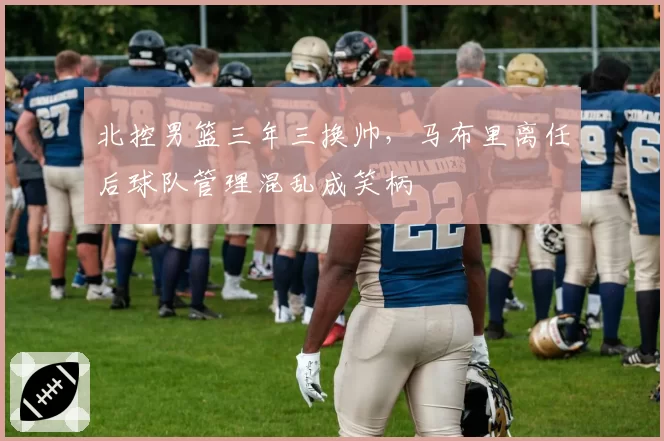 北控男篮三年三换帅，马布里离任后球队管理混乱成笑柄