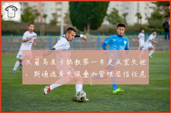 火箭乌度卡执教第一年更衣室失控，斯通选秀失误叠加管理层信任危机