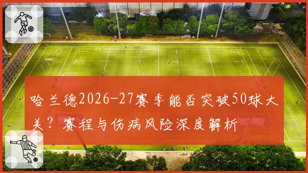 哈兰德2026-27赛季能否突破50球大关？赛程与伤病风险深度解析