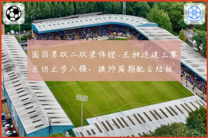 国羽男双二双梁伟铿_王昶连追三赛点仍止步八强，换帅周期配合短板为何难解？