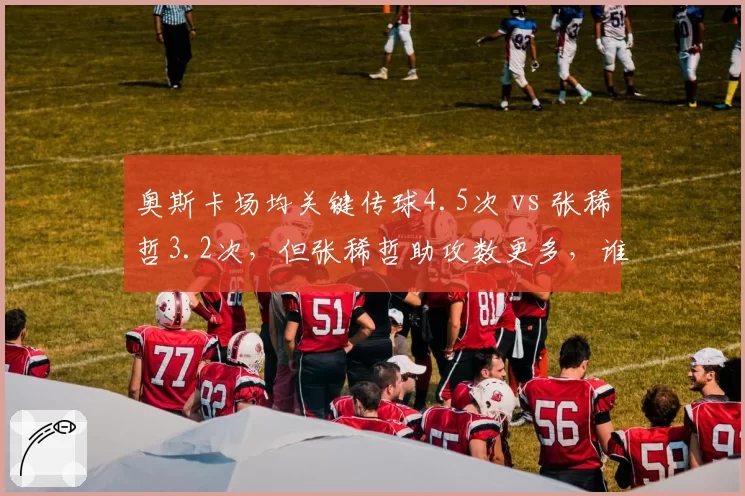 奥斯卡场均关键传球4.5次 vs 张稀哲3.2次，但张稀哲助攻数更多，谁是本土组织核心？