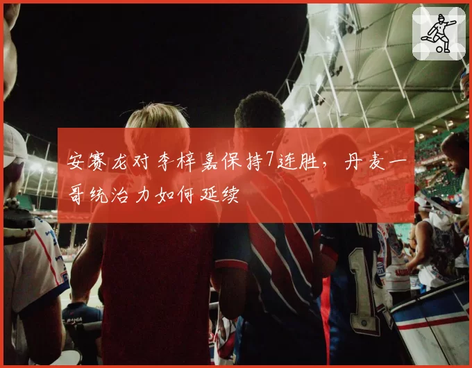 安赛龙对李梓嘉保持7连胜，丹麦一哥统治力如何延续