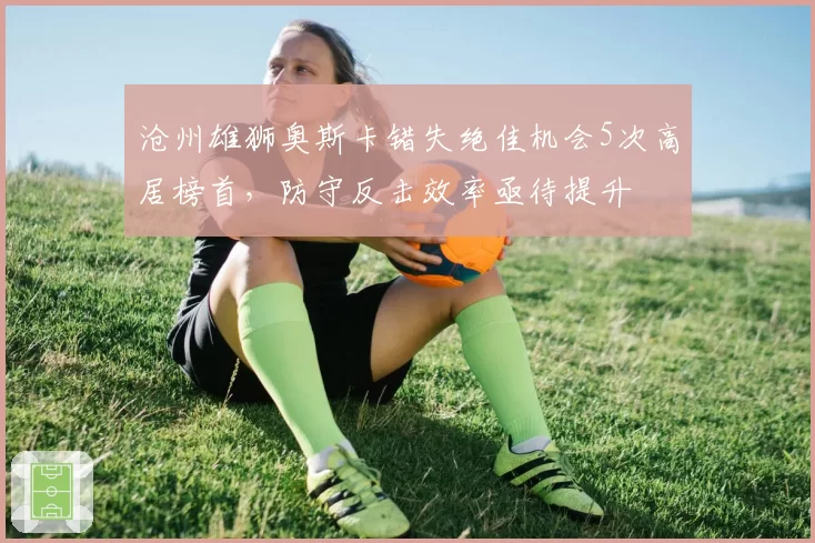 沧州雄狮奥斯卡错失绝佳机会5次高居榜首，防守反击效率亟待提升