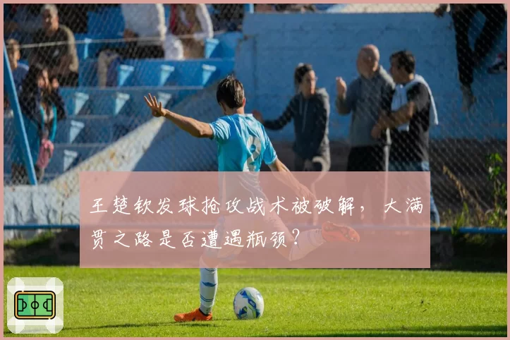 王楚钦发球抢攻战术被破解，大满贯之路是否遭遇瓶颈？
