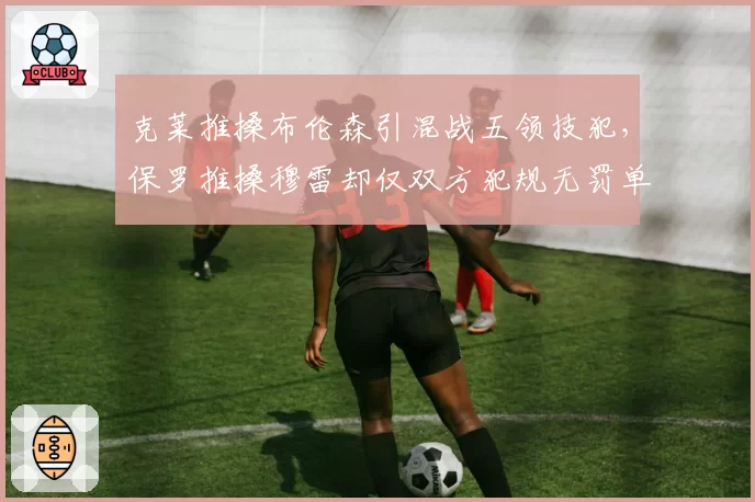 克莱推搡布伦森引混战五领技犯，保罗推搡穆雷却仅双方犯规无罚单