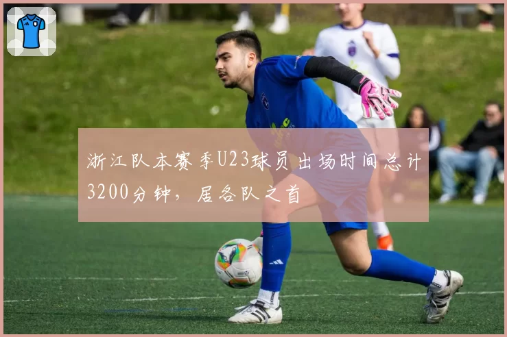 浙江队本赛季U23球员出场时间总计3200分钟，居各队之首