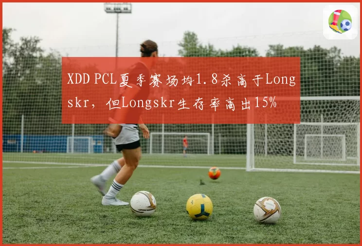 XDD PCL夏季赛场均1.8杀高于Longskr，但Longskr生存率高出15%