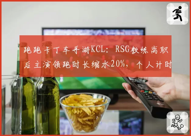 跑跑卡丁车手游KCL：RSG教练离职后主演领跑时长缩水20%，个人计时赛优势能否延续？
