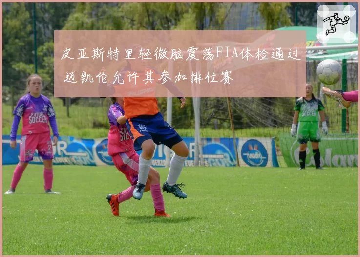 皮亚斯特里轻微脑震荡FIA体检通过 迈凯伦允许其参加排位赛