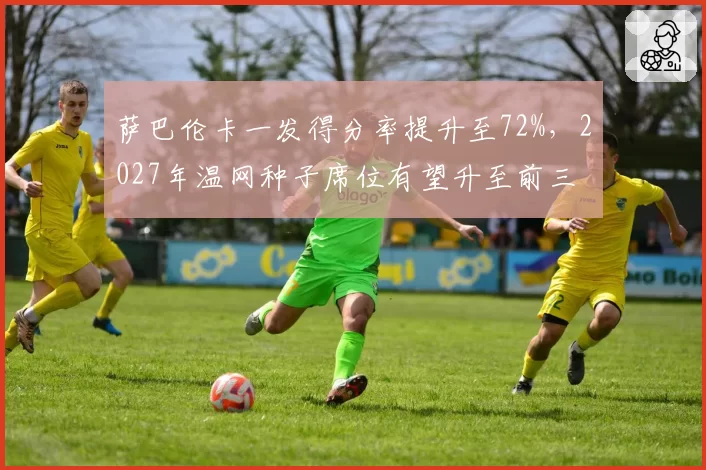 萨巴伦卡一发得分率提升至72%，2027年温网种子席位有望升至前三