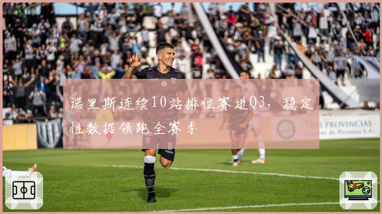 诺里斯连续10站排位赛进Q3，稳定性数据领跑全赛季