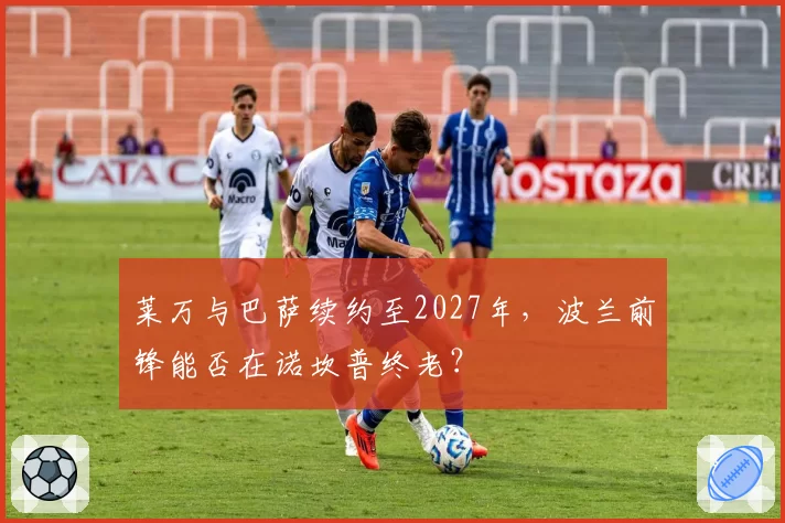 莱万与巴萨续约至2027年，波兰前锋能否在诺坎普终老？