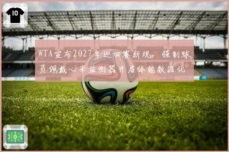 WTA宣布2027年巡回赛新规，强制球员佩戴心率监测器开启体能数据化管理时代
