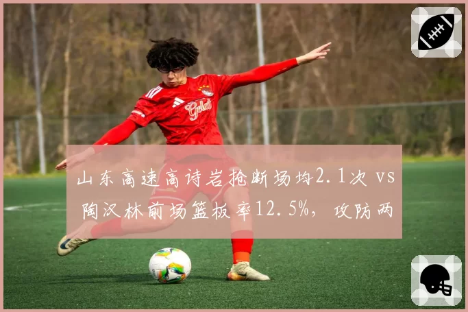 山东高速高诗岩抢断场均2.1次 vs 陶汉林前场篮板率12.5%，攻防两端谁更关键？