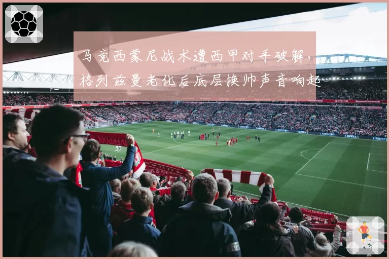 马竞西蒙尼战术遭西甲对手破解，格列兹曼老化后底层换帅声音响起
