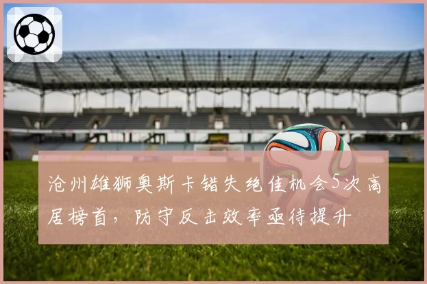 沧州雄狮奥斯卡错失绝佳机会5次高居榜首，防守反击效率亟待提升