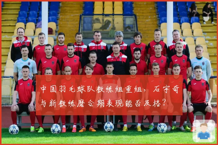 中国羽毛球队教练组重组，石宇奇与新教练磨合期表现能否及格？