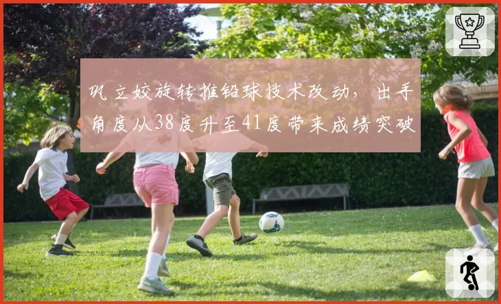 巩立姣旋转推铅球技术改动，出手角度从38度升至41度带来成绩突破