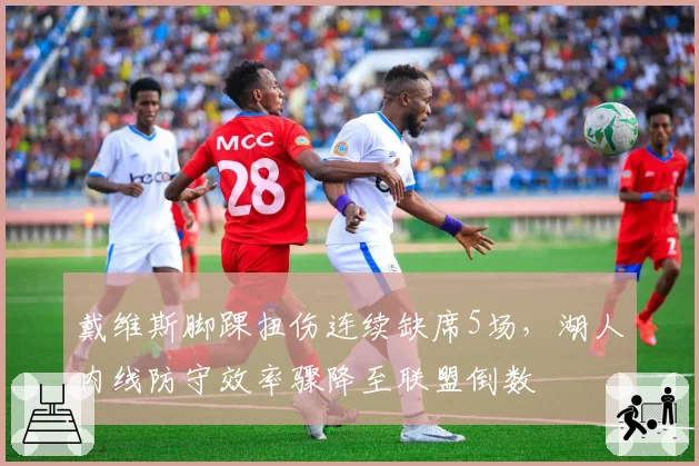 戴维斯脚踝扭伤连续缺席5场，湖人内线防守效率骤降至联盟倒数