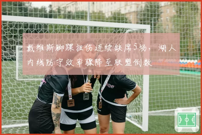 戴维斯脚踝扭伤连续缺席5场，湖人内线防守效率骤降至联盟倒数