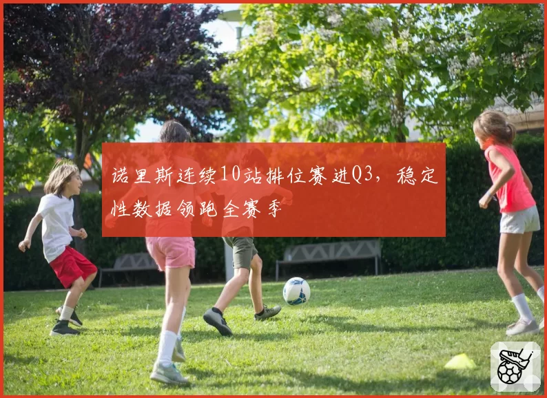 诺里斯连续10站排位赛进Q3，稳定性数据领跑全赛季