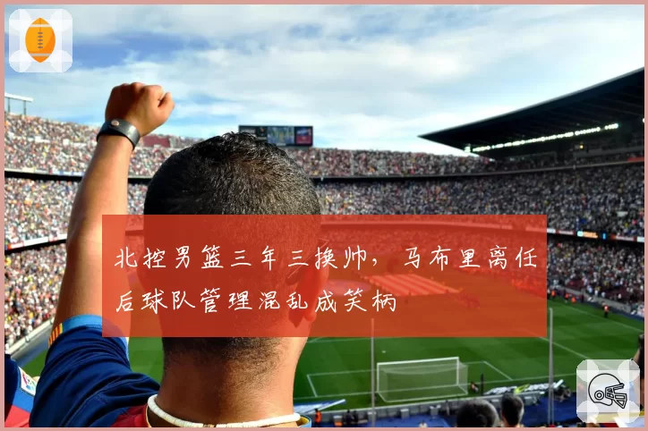北控男篮三年三换帅，马布里离任后球队管理混乱成笑柄