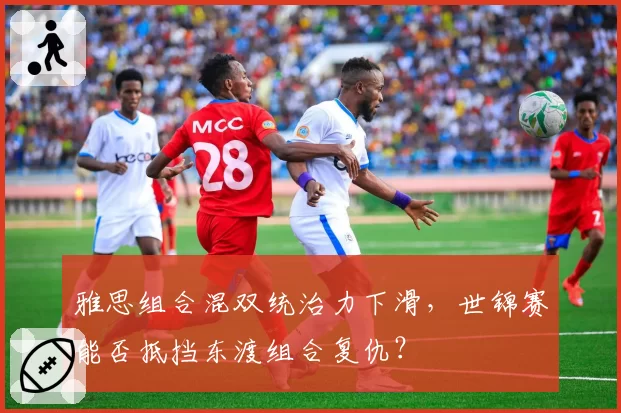 雅思组合混双统治力下滑，世锦赛能否抵挡东渡组合复仇？