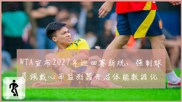 WTA宣布2027年巡回赛新规，强制球员佩戴心率监测器开启体能数据化管理时代