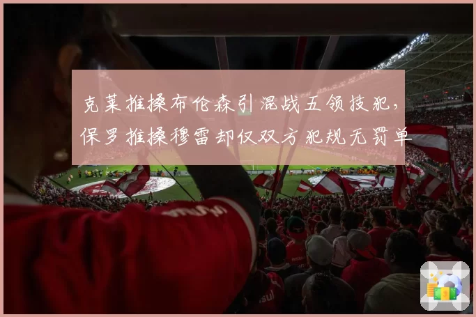 克莱推搡布伦森引混战五领技犯，保罗推搡穆雷却仅双方犯规无罚单