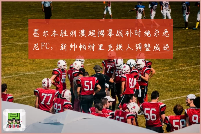 墨尔本胜利澳超揭幕战补时绝杀悉尼FC，新帅帕特里克换人调整成逆转关键手笔？