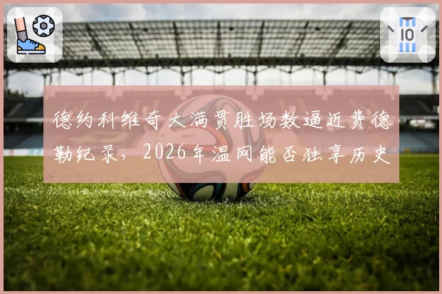 德约科维奇大满贯胜场数逼近费德勒纪录，2026年温网能否独享历史第一？__br_