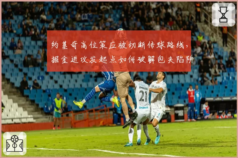 约基奇高位策应被切断传球路线，掘金进攻发起点如何破解包夹陷阱？