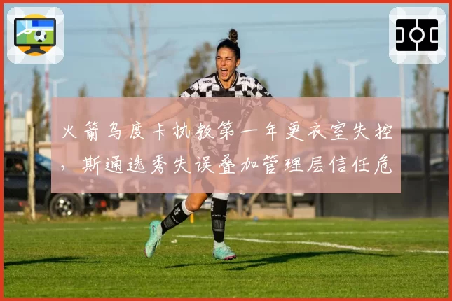 火箭乌度卡执教第一年更衣室失控，斯通选秀失误叠加管理层信任危机