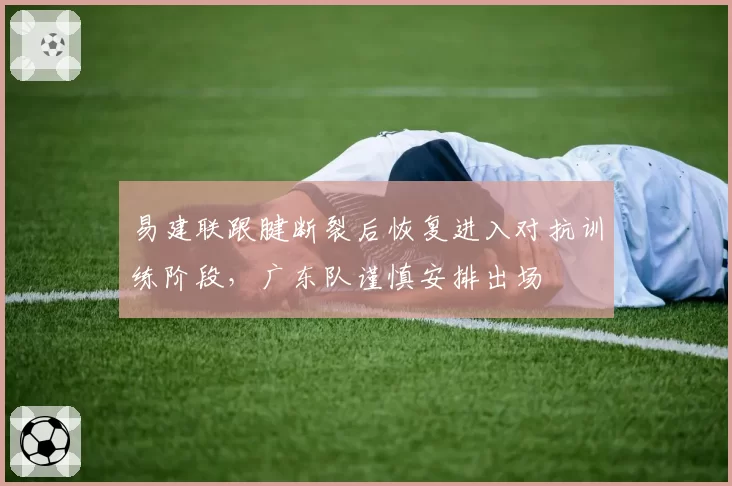 易建联跟腱断裂后恢复进入对抗训练阶段，广东队谨慎安排出场
