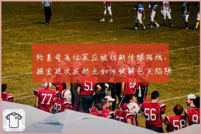 约基奇高位策应被切断传球路线，掘金进攻发起点如何破解包夹陷阱？